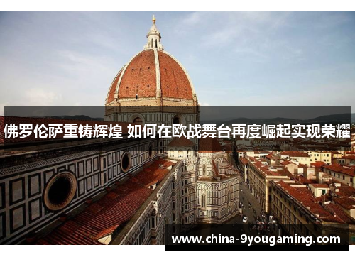佛罗伦萨重铸辉煌 如何在欧战舞台再度崛起实现荣耀