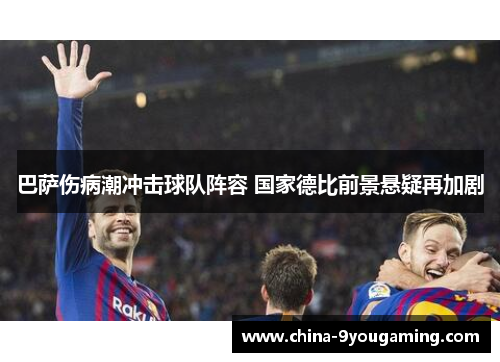 巴萨伤病潮冲击球队阵容 国家德比前景悬疑再加剧