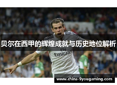 贝尔在西甲的辉煌成就与历史地位解析