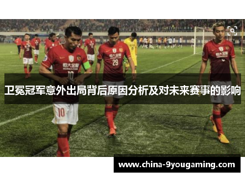 卫冕冠军意外出局背后原因分析及对未来赛事的影响