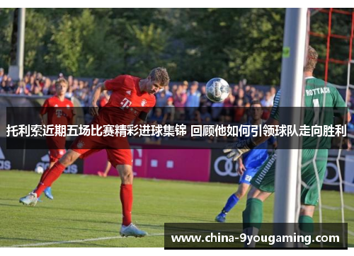 托利索近期五场比赛精彩进球集锦 回顾他如何引领球队走向胜利
