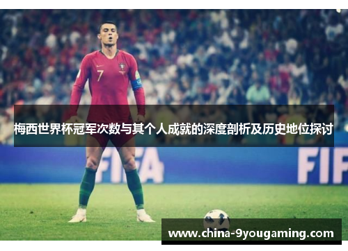 梅西世界杯冠军次数与其个人成就的深度剖析及历史地位探讨