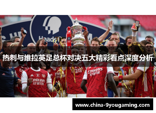 热刺与维拉英足总杯对决五大精彩看点深度分析