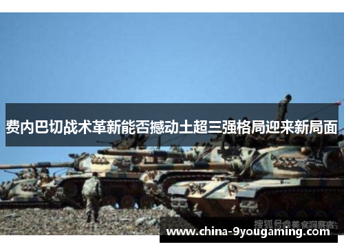 费内巴切战术革新能否撼动土超三强格局迎来新局面