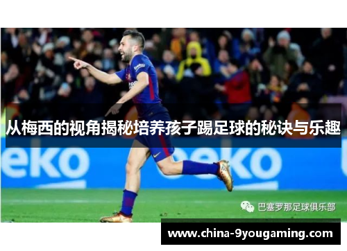 从梅西的视角揭秘培养孩子踢足球的秘诀与乐趣