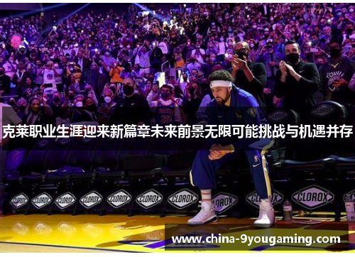 克莱职业生涯迎来新篇章未来前景无限可能挑战与机遇并存