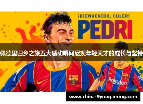 佩德里归乡之旅五大感动瞬间展现年轻天才的成长与坚持