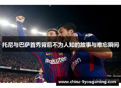 托尼与巴萨首秀背后不为人知的故事与难忘瞬间