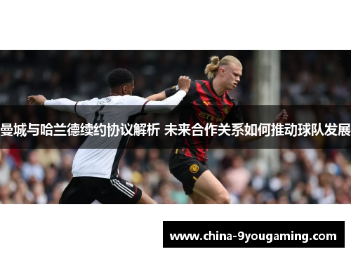 曼城与哈兰德续约协议解析 未来合作关系如何推动球队发展