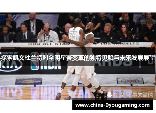 探索凯文杜兰特对全明星赛变革的独特见解与未来发展展望