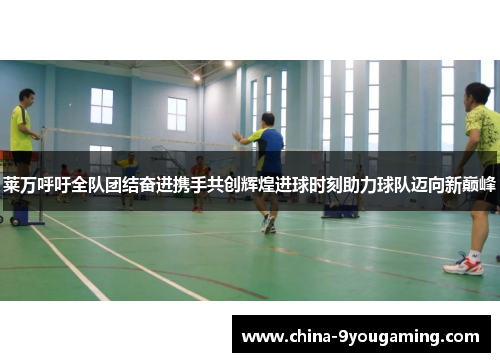 莱万呼吁全队团结奋进携手共创辉煌进球时刻助力球队迈向新巅峰