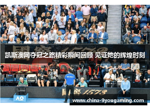 凯斯澳网夺冠之路精彩瞬间回顾 见证她的辉煌时刻