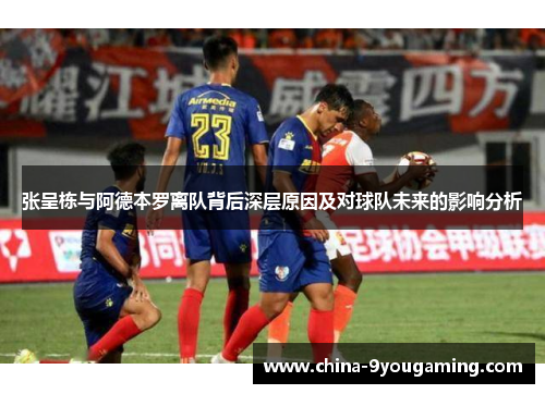 张呈栋与阿德本罗离队背后深层原因及对球队未来的影响分析
