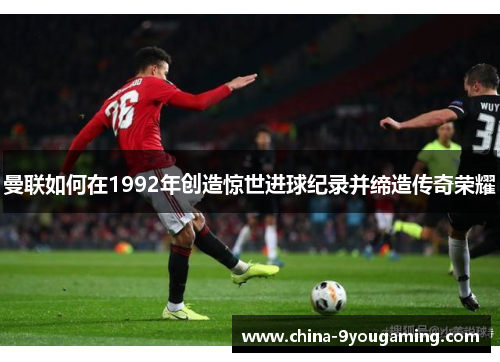 曼联如何在1992年创造惊世进球纪录并缔造传奇荣耀
