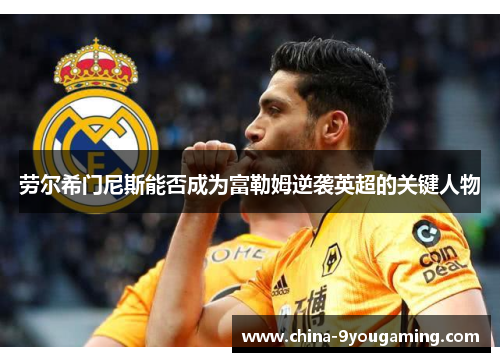 劳尔希门尼斯能否成为富勒姆逆袭英超的关键人物