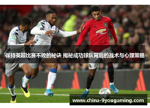 保持英超比赛不败的秘诀 揭秘成功球队背后的战术与心理策略