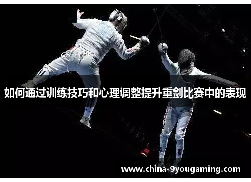 如何通过训练技巧和心理调整提升重剑比赛中的表现
