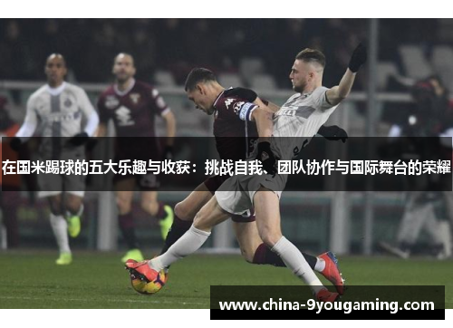 在国米踢球的五大乐趣与收获：挑战自我、团队协作与国际舞台的荣耀