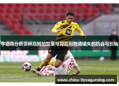 亨德森分析贝林厄姆加盟皇马背后利物浦错失的机会与影响