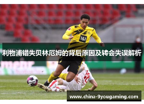利物浦错失贝林厄姆的背后原因及转会失误解析