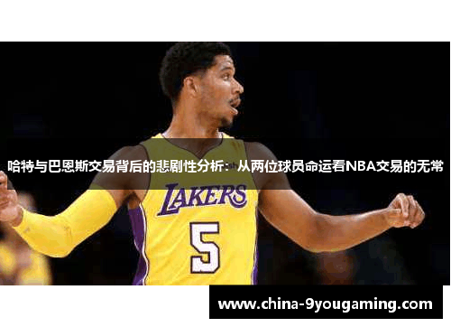 哈特与巴恩斯交易背后的悲剧性分析：从两位球员命运看NBA交易的无常