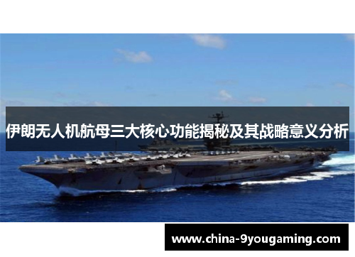 伊朗无人机航母三大核心功能揭秘及其战略意义分析