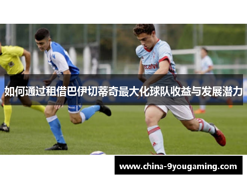 如何通过租借巴伊切蒂奇最大化球队收益与发展潜力