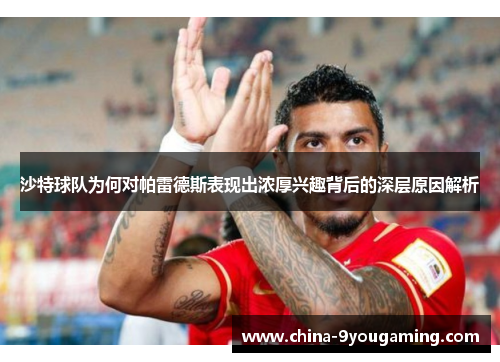 沙特球队为何对帕雷德斯表现出浓厚兴趣背后的深层原因解析