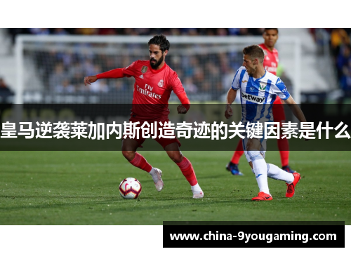 皇马逆袭莱加内斯创造奇迹的关键因素是什么