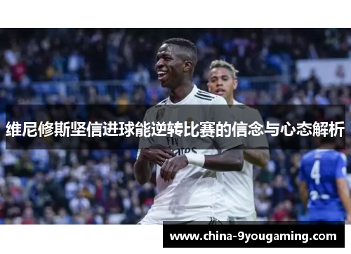 维尼修斯坚信进球能逆转比赛的信念与心态解析