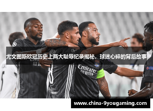 尤文图斯欧冠历史上两大耻辱纪录揭秘，球迷心碎的背后故事