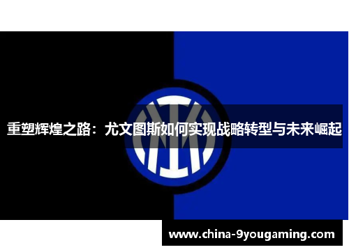 重塑辉煌之路：尤文图斯如何实现战略转型与未来崛起
