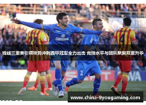 锋线三重奏引领攻势冲刺西甲冠军全力出击 竞技水平与团队默契双重升华