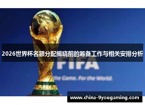 2026世界杯名额分配揭晓前的筹备工作与相关安排分析
