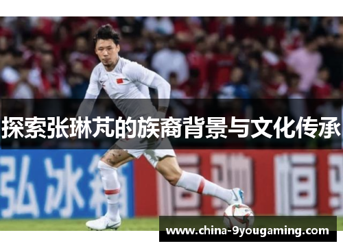 探索张琳芃的族裔背景与文化传承