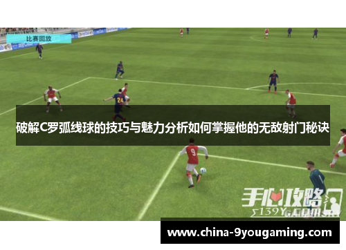 破解C罗弧线球的技巧与魅力分析如何掌握他的无敌射门秘诀