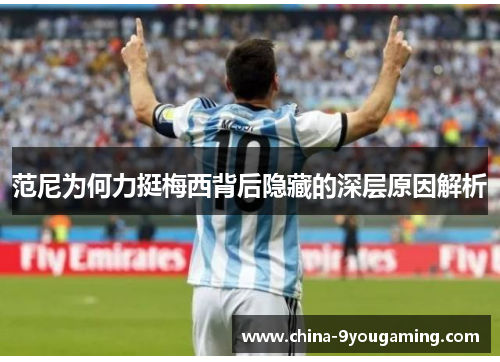 范尼为何力挺梅西背后隐藏的深层原因解析