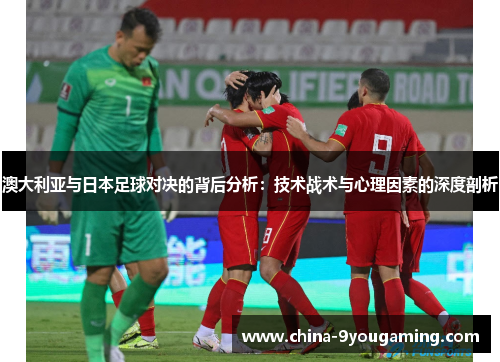 澳大利亚与日本足球对决的背后分析：技术战术与心理因素的深度剖析