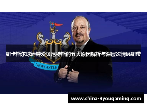纽卡斯尔球迷钟爱贝尼特斯的五大原因解析与深层次情感纽带