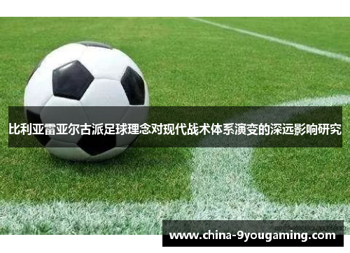 比利亚雷亚尔古派足球理念对现代战术体系演变的深远影响研究