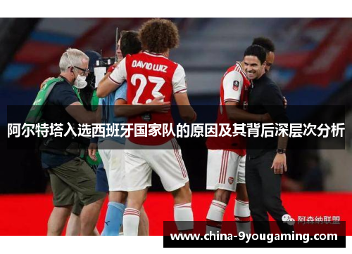阿尔特塔入选西班牙国家队的原因及其背后深层次分析