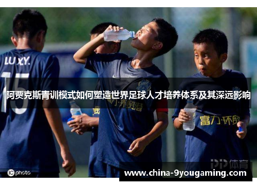 阿贾克斯青训模式如何塑造世界足球人才培养体系及其深远影响