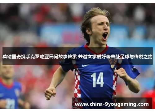 莫德里奇携手克罗地亚民间故事传承 共邀文学爱好者共赴足球与传说之约