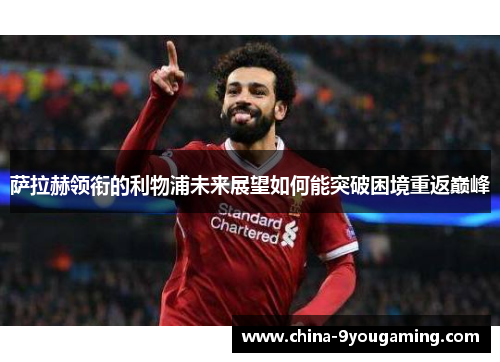 萨拉赫领衔的利物浦未来展望如何能突破困境重返巅峰
