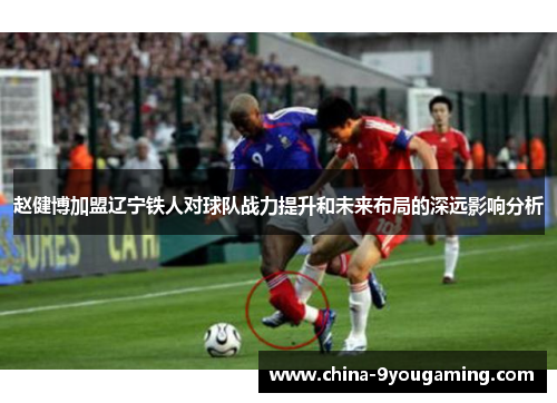 赵健博加盟辽宁铁人对球队战力提升和未来布局的深远影响分析