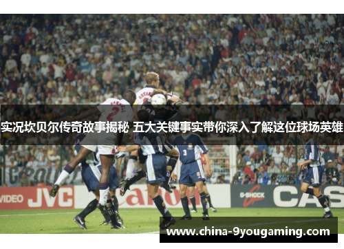 实况坎贝尔传奇故事揭秘 五大关键事实带你深入了解这位球场英雄