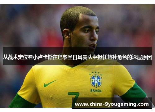 从战术定位看小卢卡斯在巴黎圣日耳曼队中担任替补角色的深层原因
