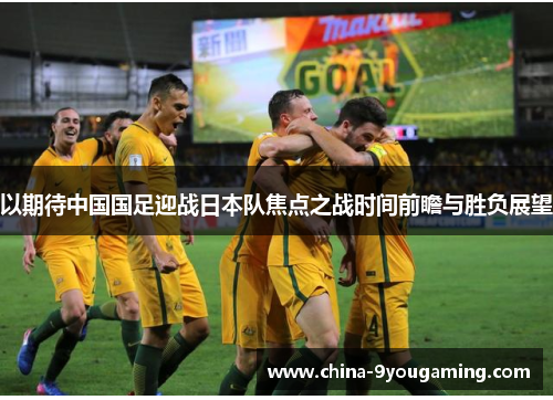 以期待中国国足迎战日本队焦点之战时间前瞻与胜负展望