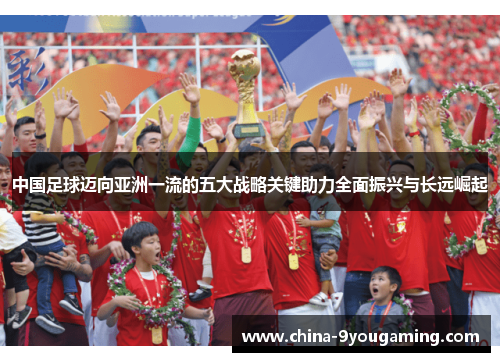 中国足球迈向亚洲一流的五大战略关键助力全面振兴与长远崛起