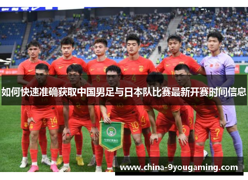 如何快速准确获取中国男足与日本队比赛最新开赛时间信息